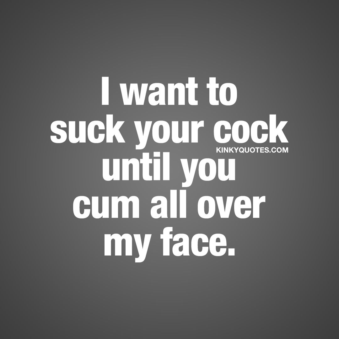 i want to suck your cock until you cum all over face