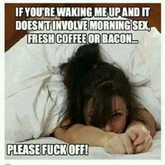 if youre waking me up and it doesnt involve morning sex fresh coffee or bacon please fuck off
