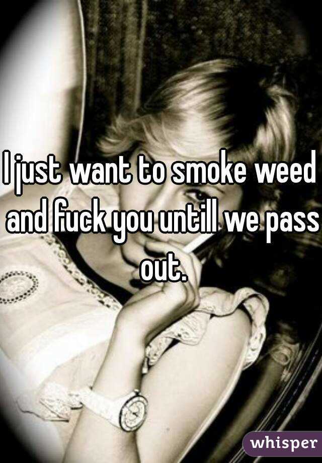 just wanted smoke kush i just want to smoke weed and fuck you untill