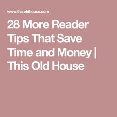 more reader tips that save time and money this old house