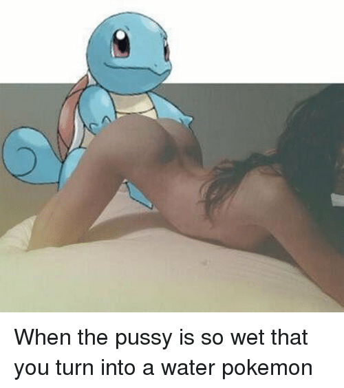 pokemon pussy and when the pussy is so wet that you