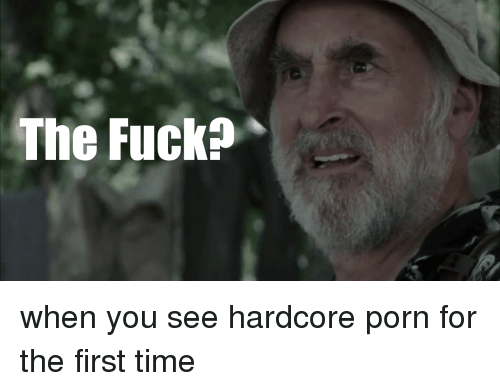 the fuck when you see hardcore porn for the first